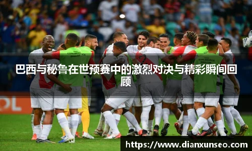 巴西与秘鲁在世预赛中的激烈对决与精彩瞬间回顾