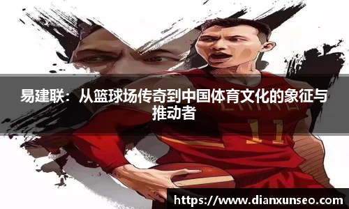 易建联：从篮球场传奇到中国体育文化的象征与推动者