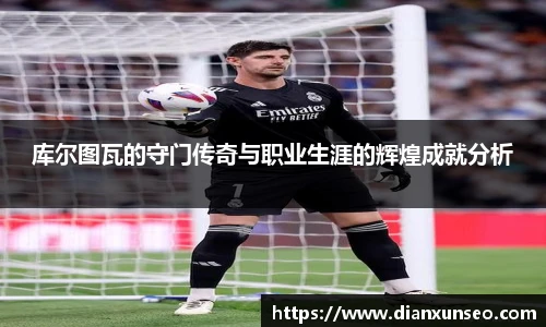 库尔图瓦的守门传奇与职业生涯的辉煌成就分析